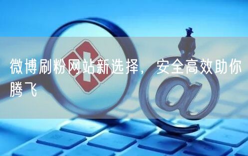 微博刷粉网站新选择，安全高效助你腾飞