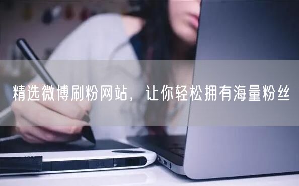 精选微博刷粉网站，让你轻松拥有海量粉丝