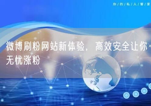 微博刷粉网站新体验，高效安全让你无忧涨粉