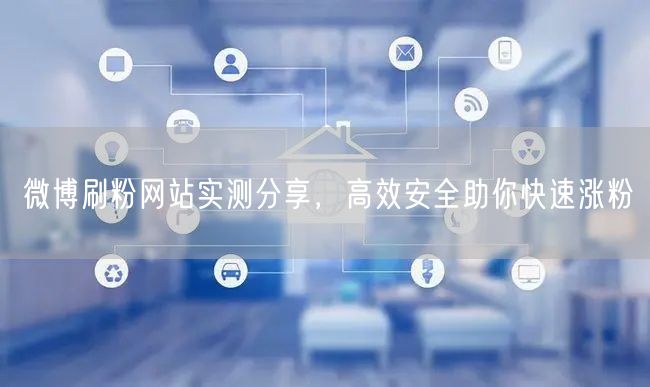 微博刷粉网站实测分享，高效安全助你快速涨粉