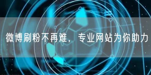 微博刷粉不再难，专业网站为你助力
