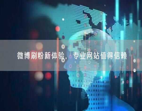 微博刷粉新体验，专业网站值得信赖