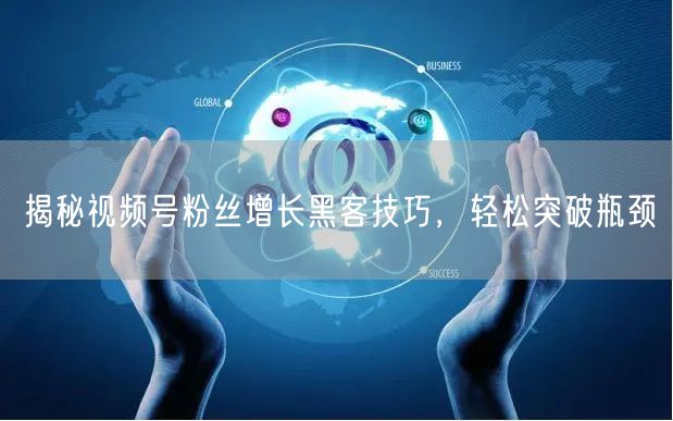揭秘视频号粉丝增长黑客技巧，轻松突破瓶颈