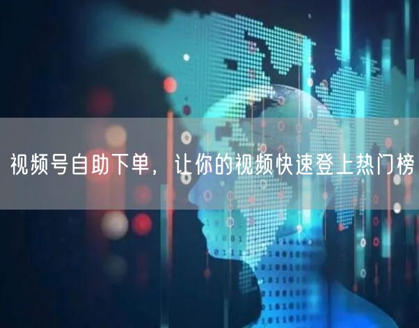 视频号自助下单，让你的视频快速登上热门榜