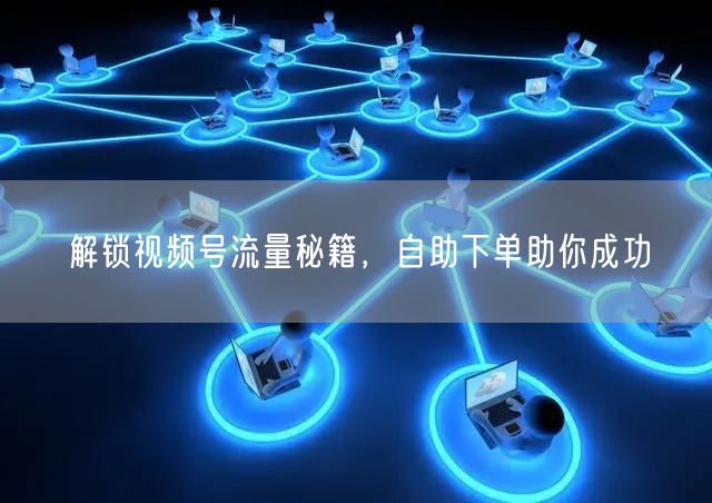 解锁视频号流量秘籍，自助下单助你成功