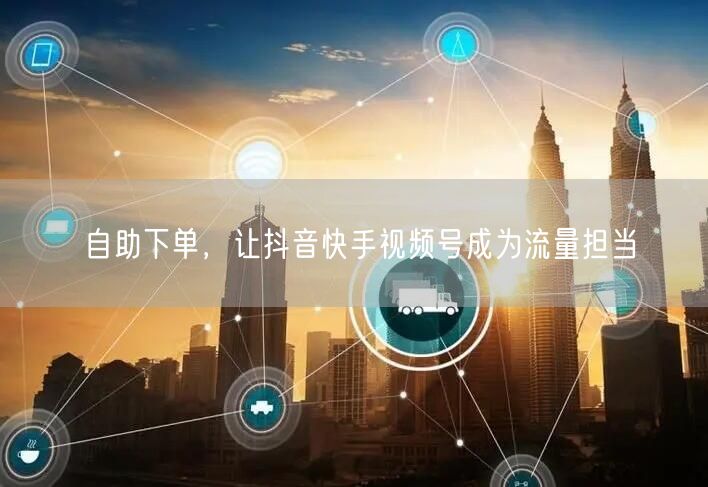 自助下单，让抖音快手视频号成为流量担当