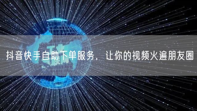 抖音快手自助下单服务，让你的视频火遍朋友圈