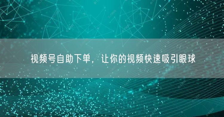 视频号自助下单，让你的视频快速吸引眼球