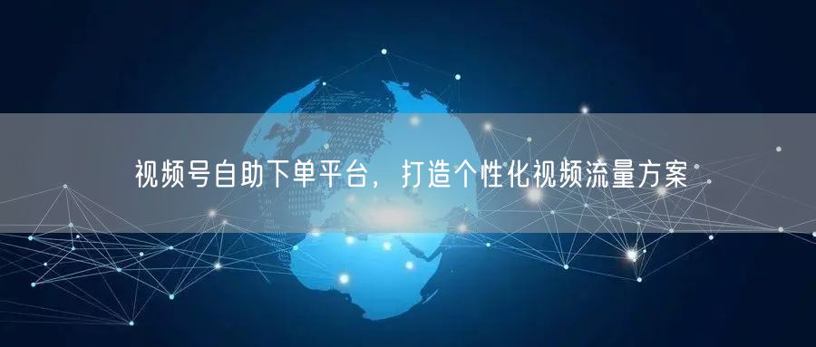 视频号自助下单平台，打造个性化视频流量方案