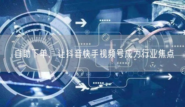 自助下单，让抖音快手视频号成为行业焦点