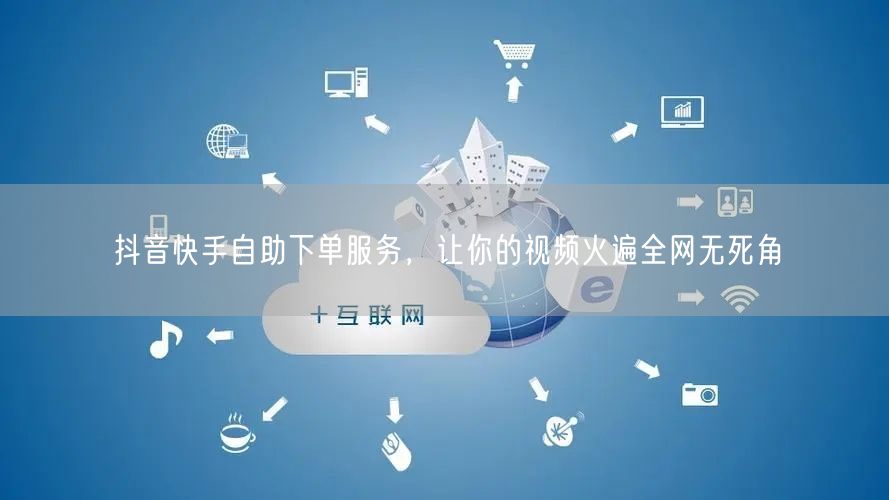 抖音快手自助下单服务，让你的视频火遍全网无死角