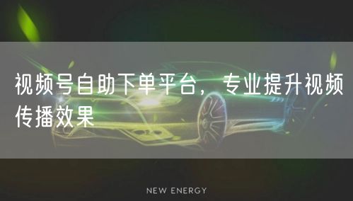 视频号自助下单平台，专业提升视频传播效果