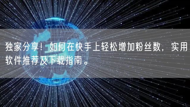 独家分享！如何在快手上轻松增加粉丝数，实用软件推荐及下载指南。