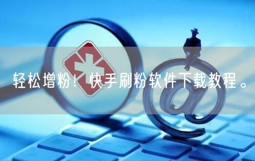 轻松增粉！快手刷粉软件下载教程。