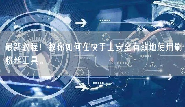 最新教程！教你如何在快手上安全有效地使用刷粉丝工具。