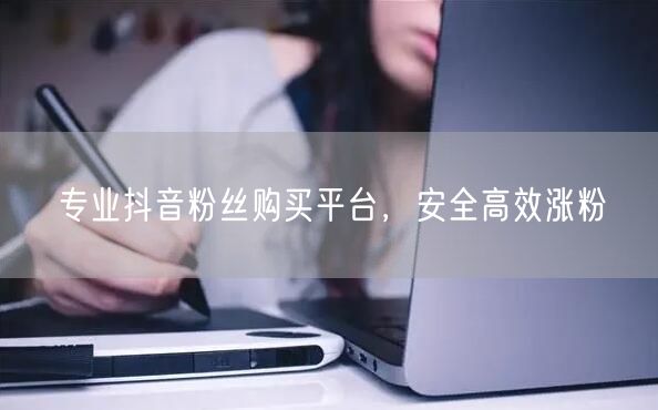 专业抖音粉丝购买平台，安全高效涨粉