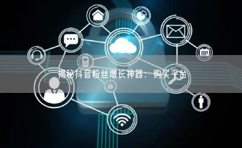 揭秘抖音粉丝增长神器：购买平台