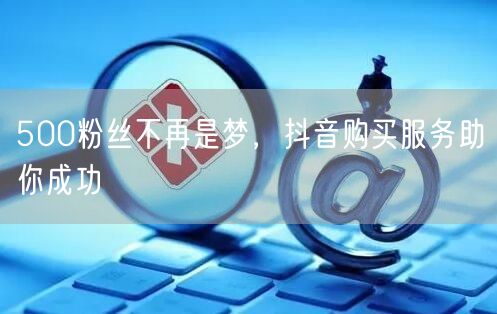 500粉丝不再是梦，抖音购买服务助你成功
