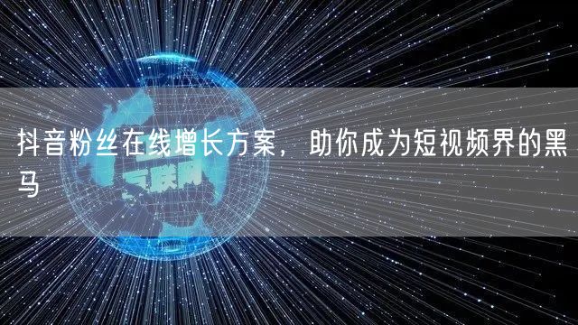 抖音粉丝在线增长方案，助你成为短视频界的黑马