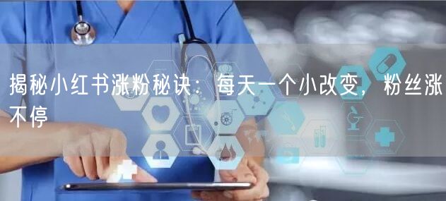 揭秘小红书涨粉秘诀：每天一个小改变，粉丝涨不停