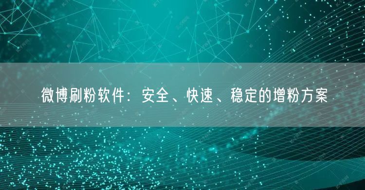 微博刷粉软件：安全、快速、稳定的增粉方案