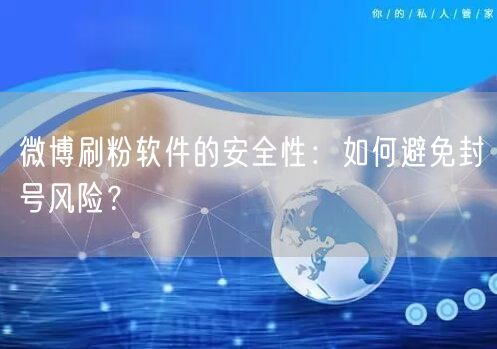 微博刷粉软件的安全性：如何避免封号风险？