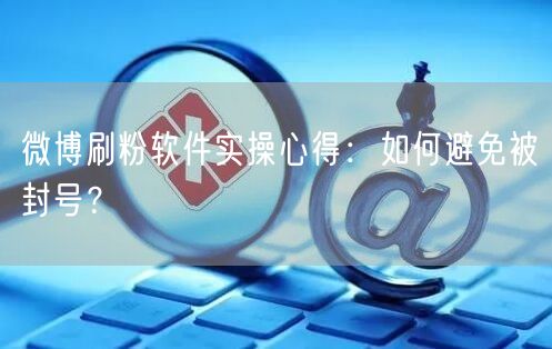 微博刷粉软件实操心得：如何避免被封号？