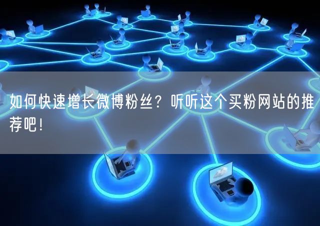 如何快速增长微博粉丝？听听这个买粉网站的推荐吧！