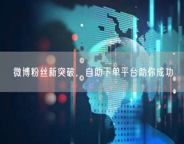 微博粉丝新突破，自助下单平台助你成功