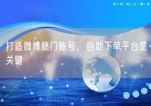 打造微博热门账号，自助下单平台是关键