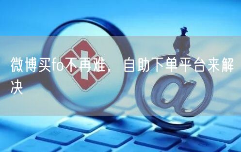 微博买fo不再难，自助下单平台来解决