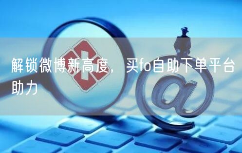 解锁微博新高度，买fo自助下单平台助力