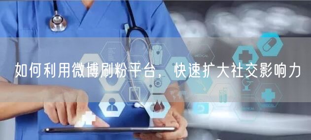 如何利用微博刷粉平台，快速扩大社交影响力