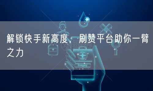 解锁快手新高度，刷赞平台助你一臂之力