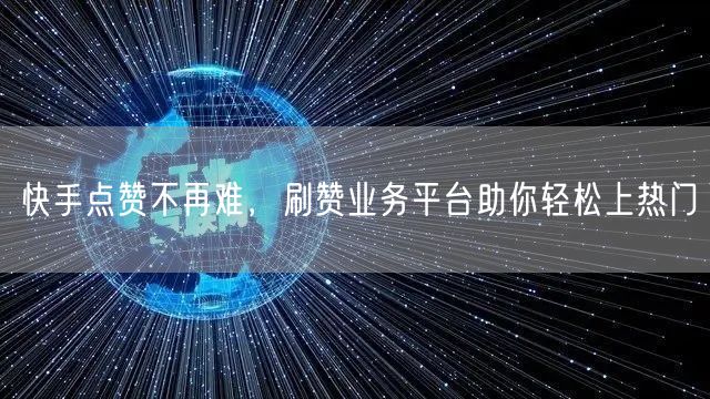 快手点赞不再难，刷赞业务平台助你轻松上热门