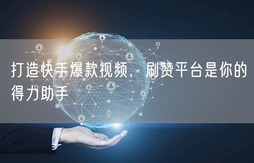 打造快手爆款视频，刷赞平台是你的得力助手
