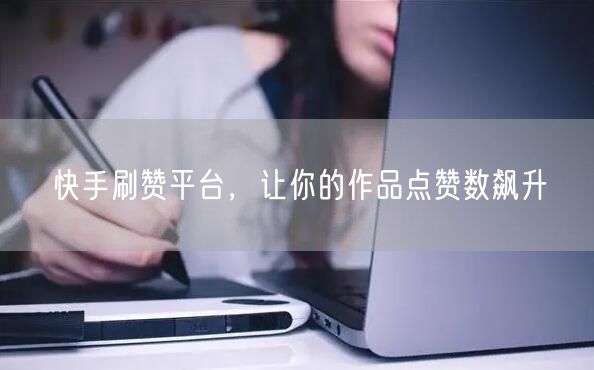 快手刷赞平台，让你的作品点赞数飙升