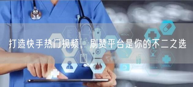打造快手热门视频，刷赞平台是你的不二之选