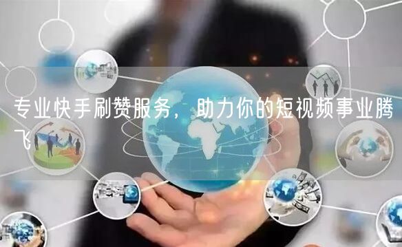 专业快手刷赞服务，助力你的短视频事业腾飞