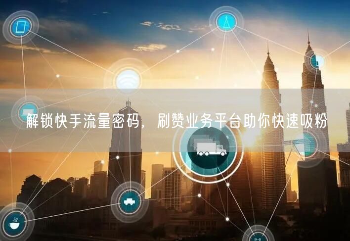 解锁快手流量密码，刷赞业务平台助你快速吸粉