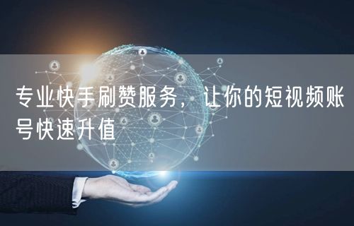 专业快手刷赞服务，让你的短视频账号快速升值