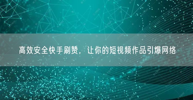 高效安全快手刷赞，让你的短视频作品引爆网络
