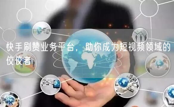快手刷赞业务平台，助你成为短视频领域的佼佼者