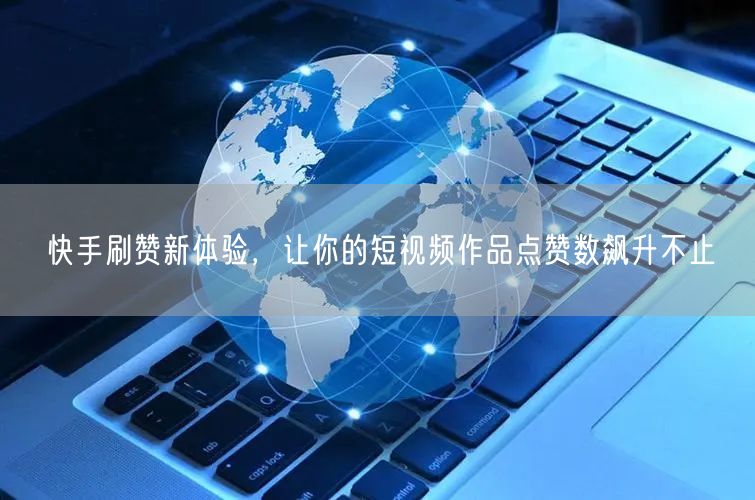 快手刷赞新体验，让你的短视频作品点赞数飙升不止