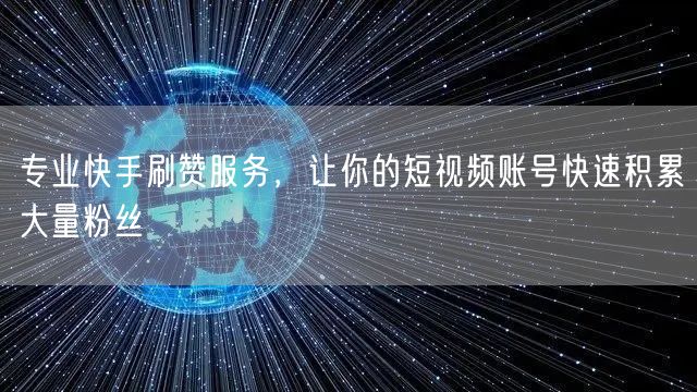 专业快手刷赞服务，让你的短视频账号快速积累大量粉丝