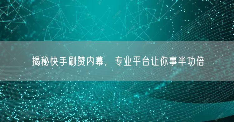 揭秘快手刷赞内幕，专业平台让你事半功倍