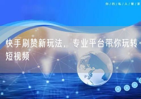 快手刷赞新玩法，专业平台带你玩转短视频