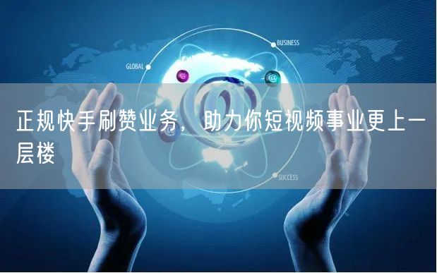 正规快手刷赞业务，助力你短视频事业更上一层楼