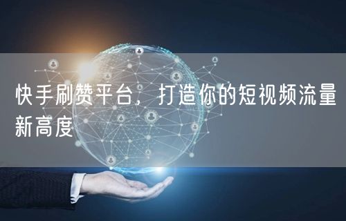 快手刷赞平台，打造你的短视频流量新高度