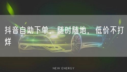 抖音自助下单，随时随地，低价不打烊
